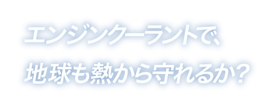 エンジンクーラントで、地球も熱から守れるか？